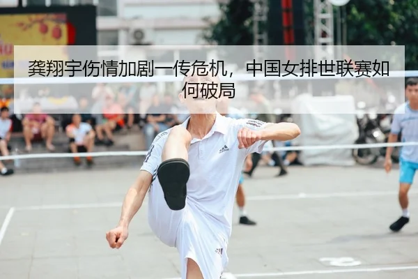 龚翔宇伤情加剧一传危机，中国女排世联赛如何破局