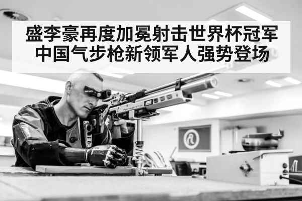 盛李豪再度加冕射击世界杯冠军 中国气步枪新领军人强势登场