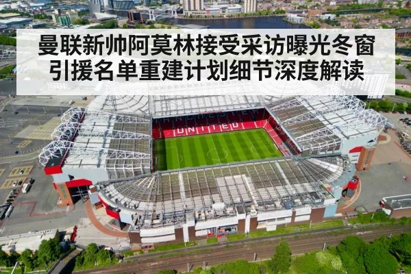 曼联新帅阿莫林接受采访曝光冬窗引援名单重建计划细节深度解读