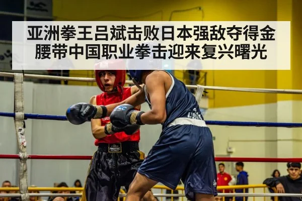 亚洲拳王吕斌击败日本强敌夺得金腰带中国职业拳击迎来复兴曙光