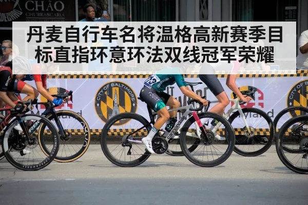 丹麦自行车名将温格高新赛季目标直指环意环法双线冠军荣耀