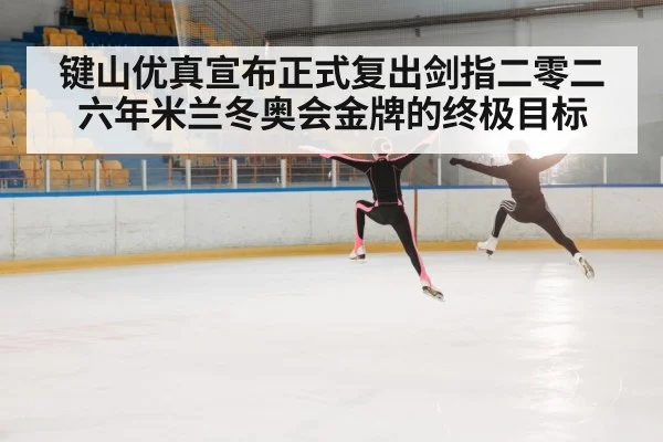 键山优真宣布正式复出剑指二零二六年米兰冬奥会金牌的终极目标