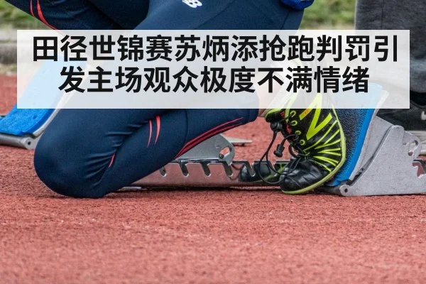 田径世锦赛苏炳添抢跑判罚引发主场观众极度不满情绪